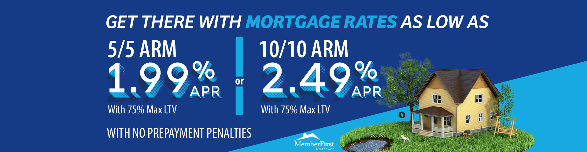 Get there with mortgage rates as low as a 5/5 ARM at 1.99% APR with 75% Max LTV or a 10/10 ARM at 2.49% APR with 75% Max LTV with no prepayment penalties. 