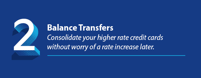 Reason 2 - Balance Transfers -  Consolidate your higher rate credit cards without worry of a rate increase later.