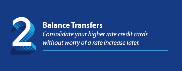 Reason 2 - Balance Transfers - Consolidate your higher rate credit cards without worry of a rate increase later.
